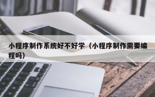 绥化小程序制作系统好不好学（小程序制作需要编程吗）
