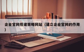 绥化企业官网搭建策略网站（建立企业官网的作用）
