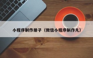 绥化小程序制作册子（微信小程序制作凡）