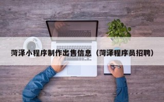 绥化菏泽小程序制作出售信息（菏泽程序员招聘）