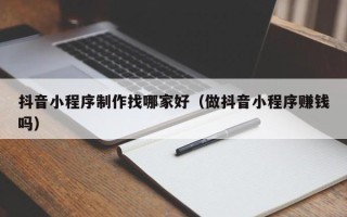 绥化抖音小程序制作找哪家好（做抖音小程序赚钱吗）