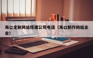 绥化海口定制网站搭建公司电话（海口制作网站企业）