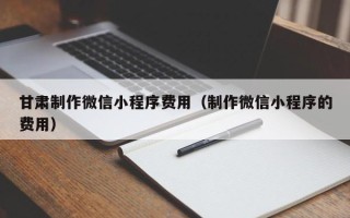 绥化甘肃制作微信小程序费用（制作微信小程序的费用）