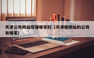 绥化天津公司网站搭建哪家好（天津做网站的公司有哪家）