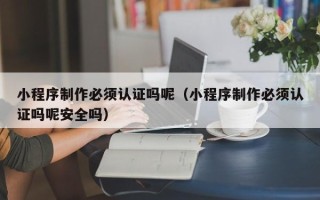 绥化小程序制作必须认证吗呢（小程序制作必须认证吗呢安全吗）