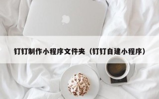 绥化钉钉制作小程序文件夹（钉钉自建小程序）