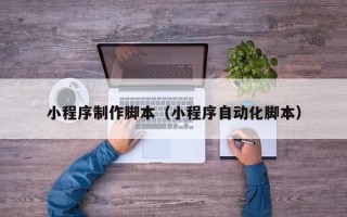 绥化小程序制作脚本（小程序自动化脚本）