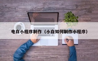 绥化电白小程序制作（小白如何制作小程序）
