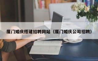 绥化厦门婚庆搭建招聘网站（厦门婚庆公司招聘）