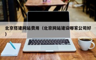 绥化北京搭建网站费用（北京网站建设哪家公司好）