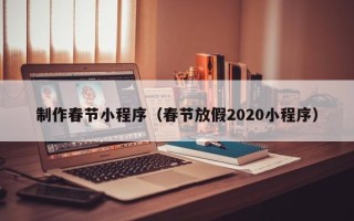 绥化制作春节小程序（春节放假2020小程序）