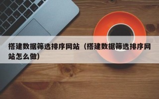 绥化搭建数据筛选排序网站（搭建数据筛选排序网站怎么做）