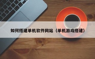 绥化如何搭建单机软件网站（单机游戏搭建）