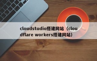 绥化cloudstudio搭建网站（cloudflare workers搭建网站）