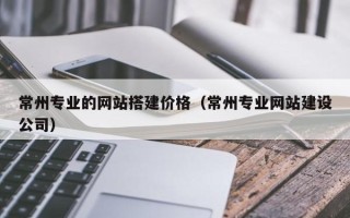 绥化常州专业的网站搭建价格（常州专业网站建设公司）
