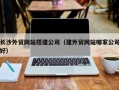 绥化长沙外贸网站搭建公司（建外贸网站哪家公司好）