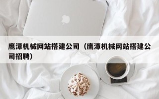 绥化鹰潭机械网站搭建公司（鹰潭机械网站搭建公司招聘）